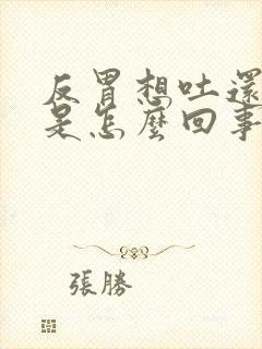 反胃想吐还打嗝是怎么回事
