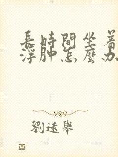 长时间坐着腿脚浮肿怎么办封面