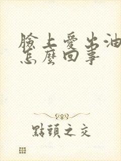 脸上爱出油长痘怎么回事封面