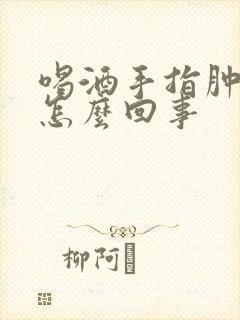 喝酒手指肿胀是怎么回事