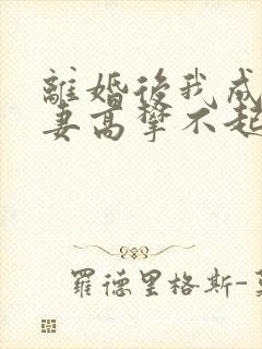 离婚后我成了前妻高攀不起的神