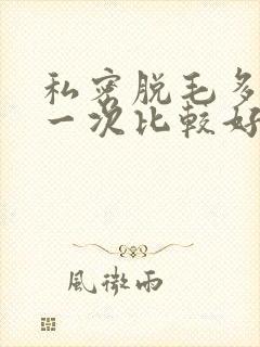 私密脱毛多久脱一次比较好