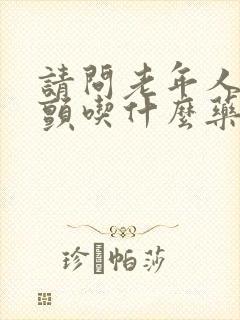 请问老年人心房颤吃什么药好