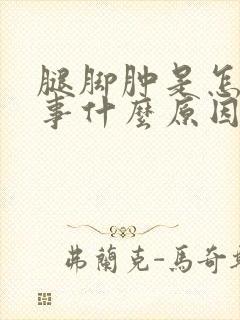 腿脚肿是怎么回事什么原因引起的
