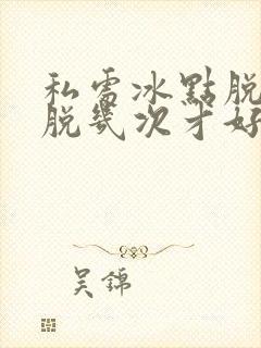 私处冰点脱毛要脱几次才好