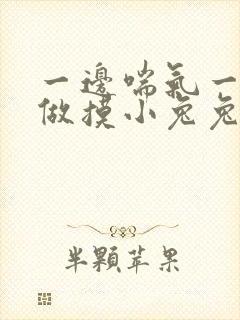 一边喘气一边叫做摸小兔兔作