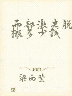 面部激光脱毛大概多少钱