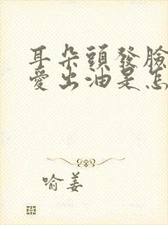 耳朵头发脸上都爱出油是怎么回事