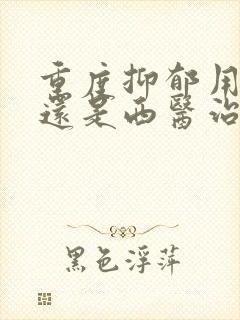 重度抑郁用中医还是西医治疗好