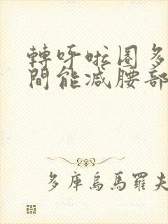 转呼啦圈多长时间能减腰部和肚子赘肉吗