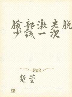 脸部激光脱毛多少钱一次