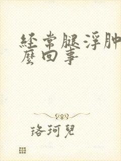 经常腿浮肿是怎么回事