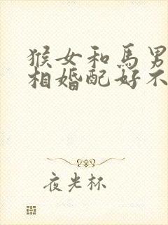 猴女和马男的属相婚配好不好