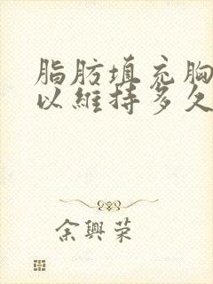 脂肪填充胸部可以维持多久多少钱
