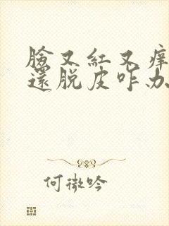 脸又红又痒又疼还脱皮咋办