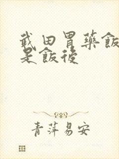 武田胃药饭前还是饭后