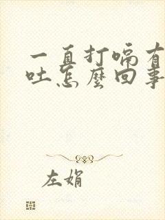 一直打嗝有点想吐怎么回事