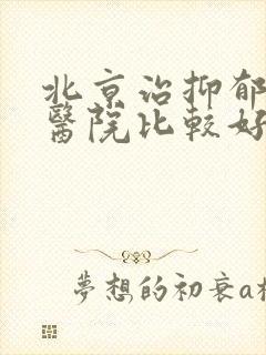 北京治抑郁哪个医院比较好