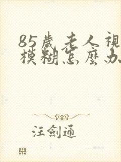 85岁老人视力模糊怎么办