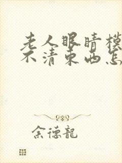 老人眼睛模糊看不清东西怎么回事