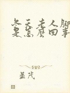 冬天老人脚浮肿是怎么回事
