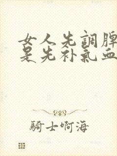 女人先调脾胃还是先补气血