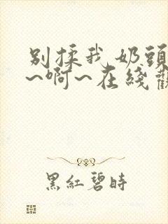 别揉我奶头~嗯~啊~在线观看