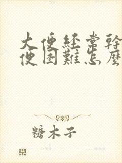 大便经常干硬排便困难怎么办