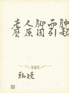 老人脚面肿是什么原因引起的