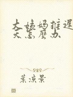 大姨妈推迟了七天怎么办