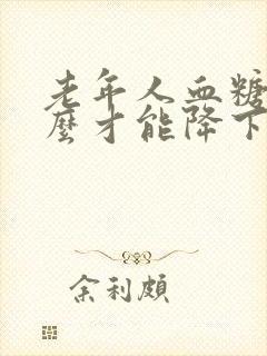 老年人血糖高怎么才能降下去