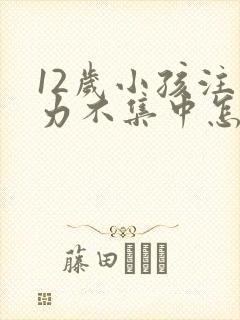 12岁小孩注意力不集中怎么训练
