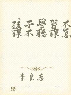 孩子学习不好上课不听课怎么办