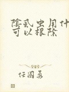 阴虱虫用什么要可以根除