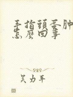 手指头蛋肿胀是怎么回事封面