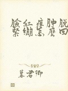 脸红痒肿脱皮干紧绷怎么回事