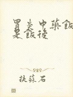 胃炎中药饭前还是饭后