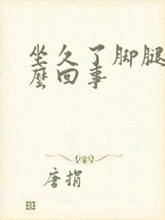 坐久了脚腿肿怎么回事