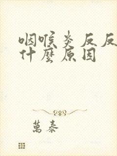 咽喉炎反反复复什么原因