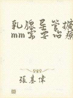 乳腺导管扩张2mm需要治疗吗