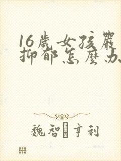 16岁女孩严重抑郁怎么办