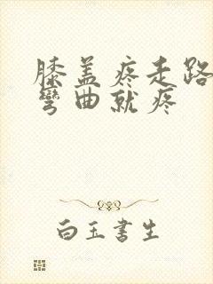 膝盖疼走路不疼弯曲就疼