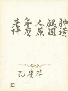 老年人腿肿了是什么原因造成的