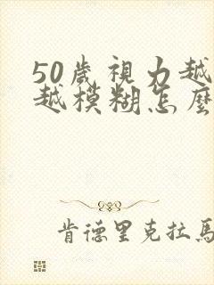 50岁视力越来越模糊怎么回事