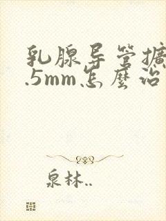 乳腺导管扩张2.5mm怎么治疗