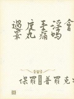 过度手淫会导致睾丸痛吗