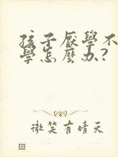 孩子厌学不想上学怎么办?