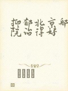 抑郁北京哪家医院治得好
