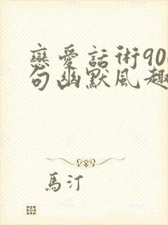 恋爱话术900句幽默风趣