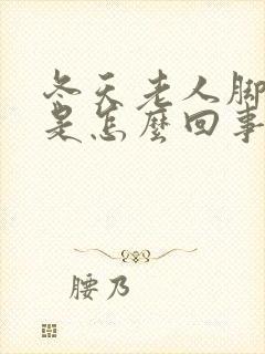 冬天老人脚浮肿是怎么回事